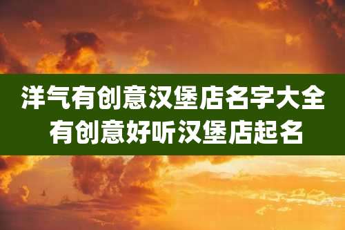 洋气有创意汉堡店名字大全 有创意好听汉堡店起名