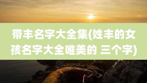 带丰名字大全集(姓丰的女孩名字大全唯美的 三个字)