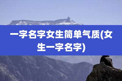 一字名字女生简单气质(女生一字名字)