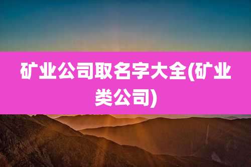 矿业公司取名字大全(矿业类公司)
