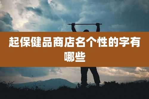 起保健品商店名个性的字有哪些