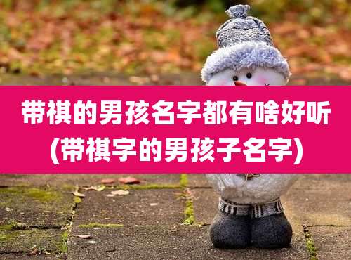 带祺的男孩名字都有啥好听(带祺字的男孩子名字)