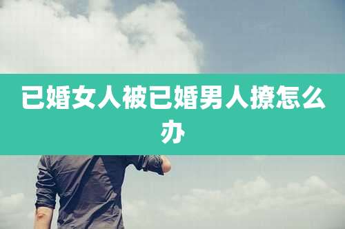 已婚女人被已婚男人撩怎么办
