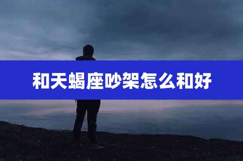 和天蝎座吵架怎么和好
