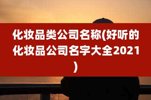 化妆品类公司名称(好听的化妆品公司名字大全2021)