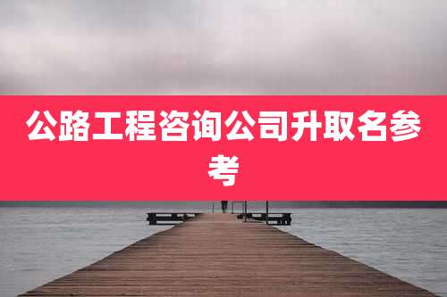 公路工程咨询公司升取名参考