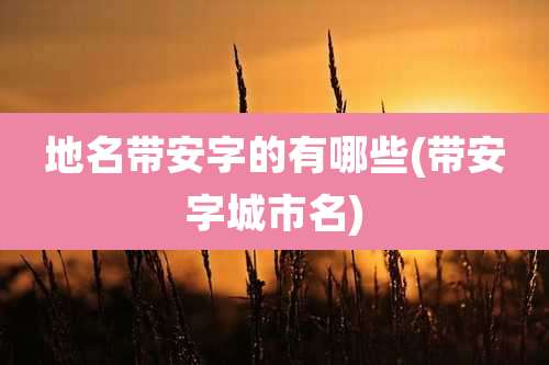 地名带安字的有哪些(带安字城市名)