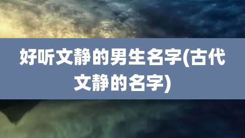好听文静的男生名字(古代文静的名字)