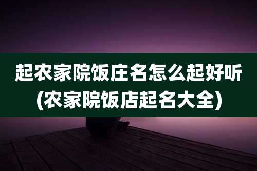 起农家院饭庄名怎么起好听(农家院饭店起名大全)