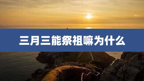 三月三能祭祖嘛为什么
