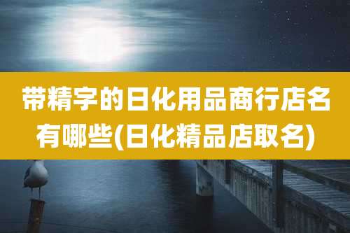 带精字的日化用品商行店名有哪些(日化精品店取名)