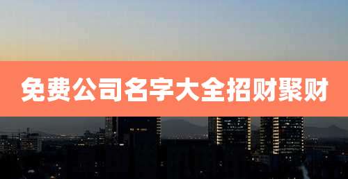 免费公司名字大全招财聚财