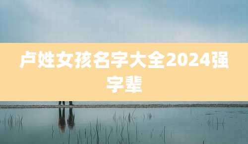 卢姓女孩名字大全2024强字辈