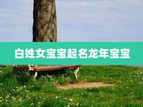 白姓女宝宝起名龙年宝宝