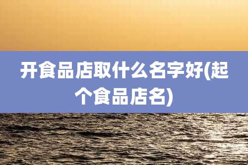 开食品店取什么名字好(起个食品店名)