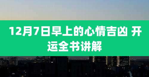 12月7日早上的心情吉凶 开运全书讲解