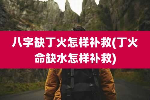 八字缺丁火怎样补救(丁火命缺水怎样补救)