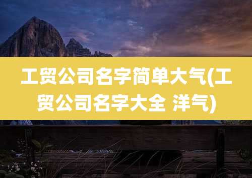 工贸公司名字简单大气(工贸公司名字大全 洋气)