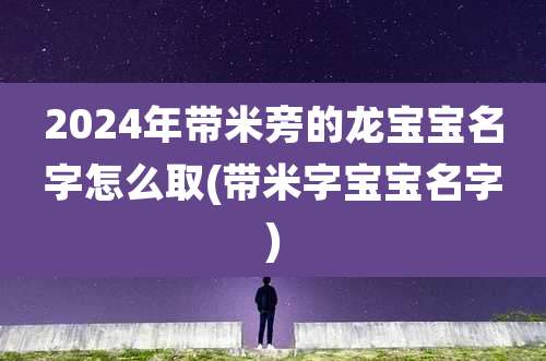 2024年带米旁的龙宝宝名字怎么取(带米字宝宝名字)