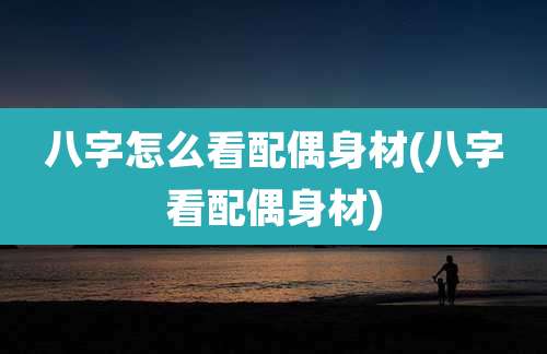 八字怎么看配偶身材(八字看配偶身材)