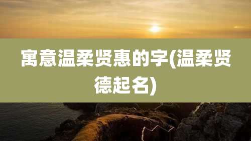 寓意温柔贤惠的字(温柔贤德起名)