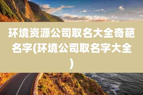 环境资源公司取名大全奇葩名字(环境公司取名字大全)