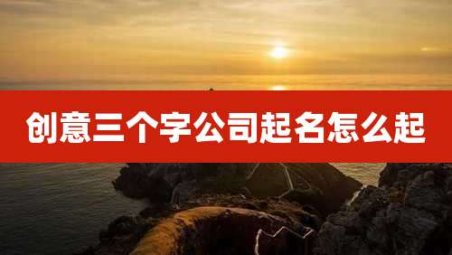 创意三个字公司起名怎么起