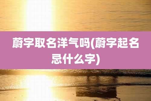 蔚字取名洋气吗(蔚字起名忌什么字)