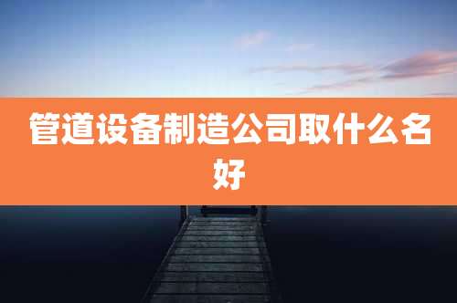 管道设备制造公司取什么名好