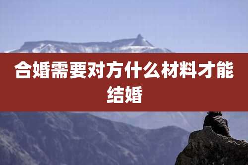 合婚需要对方什么材料才能结婚