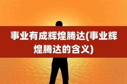 事业有成辉煌腾达(事业辉煌腾达的含义)