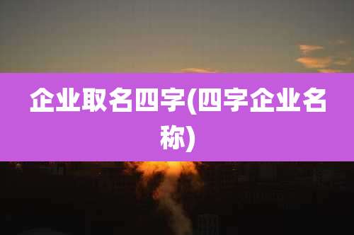 企业取名四字(四字企业名称)
