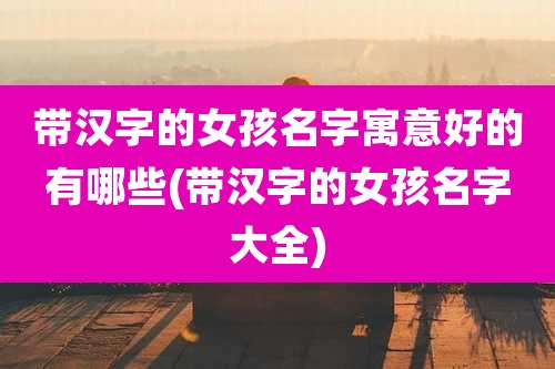 带汉字的女孩名字寓意好的有哪些(带汉字的女孩名字大全)