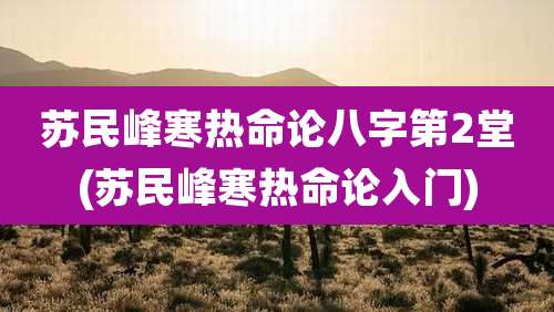苏民峰寒热命论八字第2堂(苏民峰寒热命论入门)
