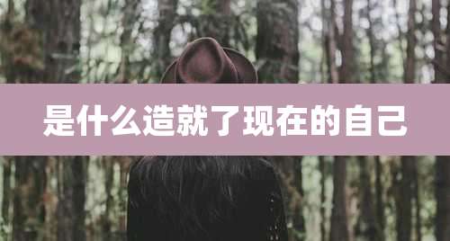 是什么造就了现在的自己