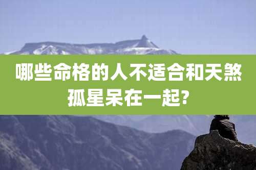 哪些命格的人不适合和天煞孤星呆在一起?