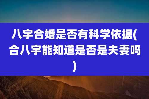 八字合婚是否有科学依据(合八字能知道是否是夫妻吗)
