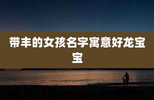 带丰的女孩名字寓意好龙宝宝