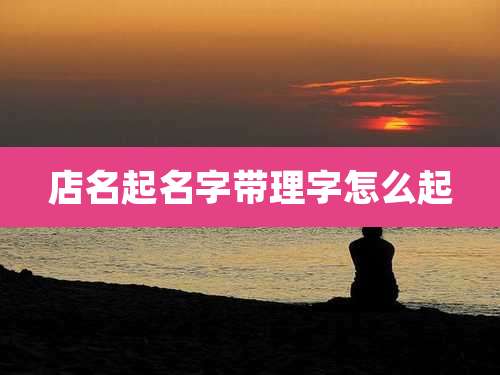 店名起名字带理字怎么起