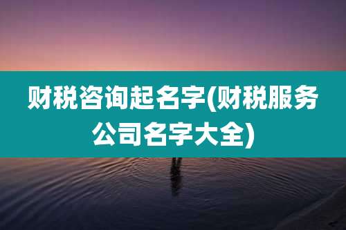 财税咨询起名字(财税服务公司名字大全)