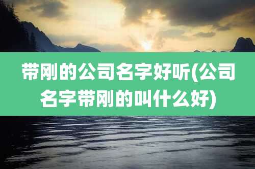 带刚的公司名字好听(公司名字带刚的叫什么好)