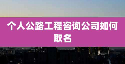 个人公路工程咨询公司如何取名