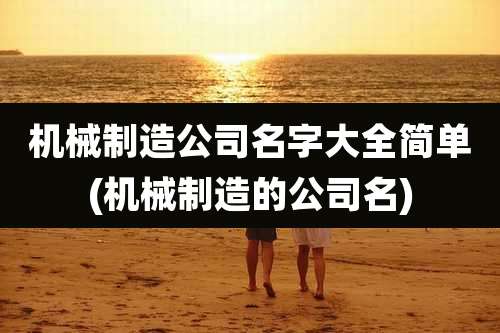 机械制造公司名字大全简单(机械制造的公司名)