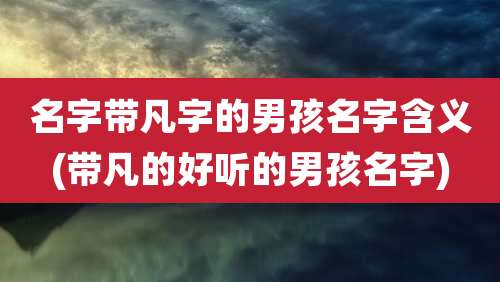 名字带凡字的男孩名字含义(带凡的好听的男孩名字)