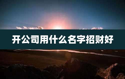 开公司用什么名字招财好