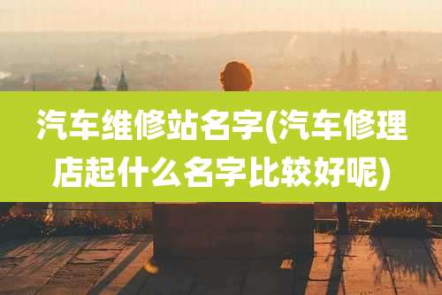汽车维修站名字(汽车修理店起什么名字比较好呢)