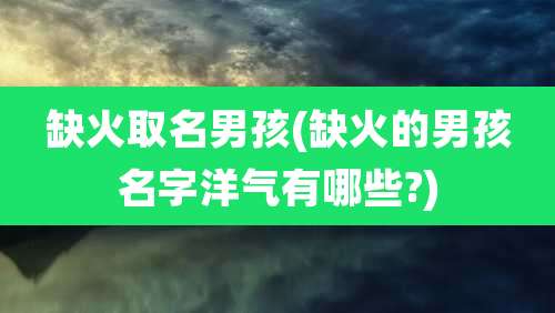 缺火取名男孩(缺火的男孩名字洋气有哪些?)