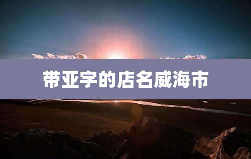 带亚字的店名威海市