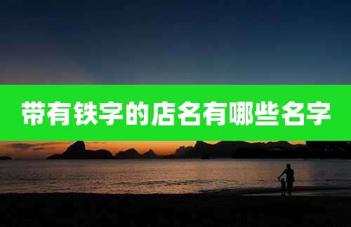 带有铁字的店名有哪些名字
