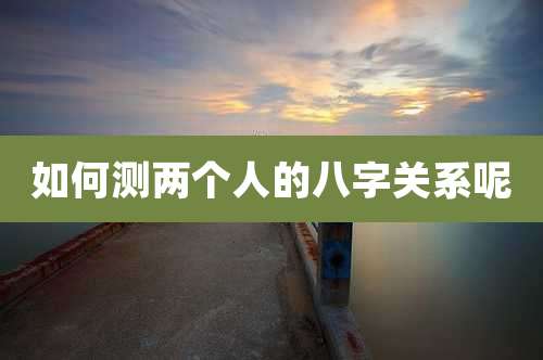 如何测两个人的八字关系呢